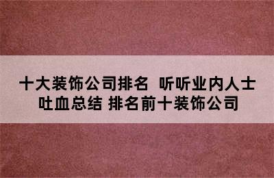 十大装饰公司排名  听听业内人士吐血总结 排名前十装饰公司